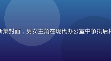 韩国职场爱情剧视频最新集封面，男女主角在现代办公室中争执后相视而笑，画面明亮温馨